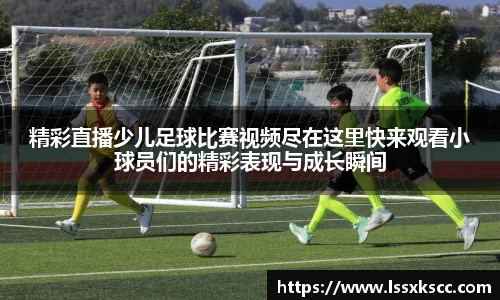 精彩直播少儿足球比赛视频尽在这里快来观看小球员们的精彩表现与成长瞬间