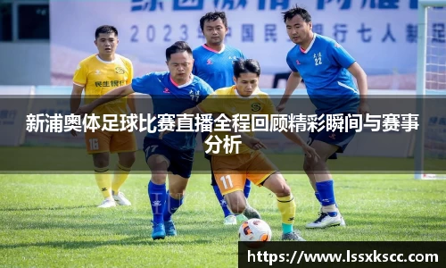 新浦奥体足球比赛直播全程回顾精彩瞬间与赛事分析
