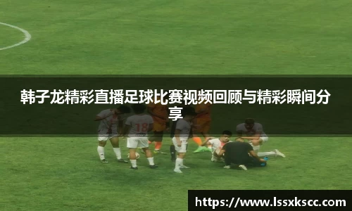 韩子龙精彩直播足球比赛视频回顾与精彩瞬间分享