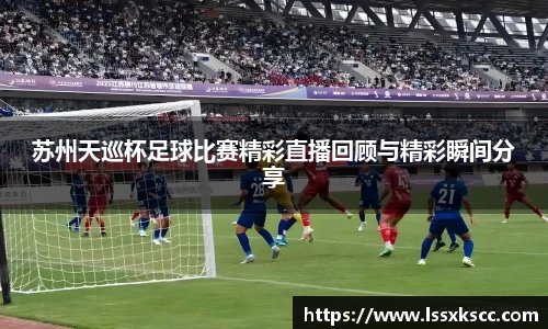 苏州天巡杯足球比赛精彩直播回顾与精彩瞬间分享